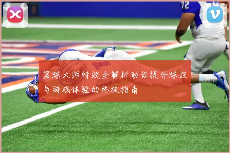 篮球大师特效全解析助你提升球技与游戏体验的终极指南