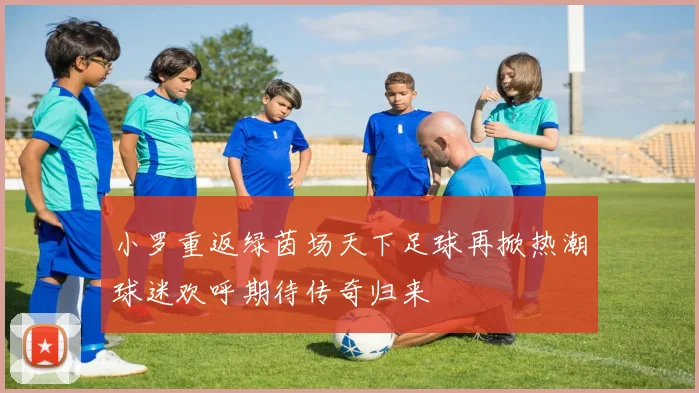 小罗重返绿茵场天下足球再掀热潮球迷欢呼期待传奇归来