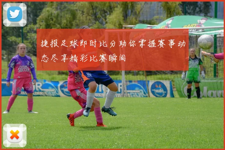 捷报足球即时比分助你掌握赛事动态尽享精彩比赛瞬间