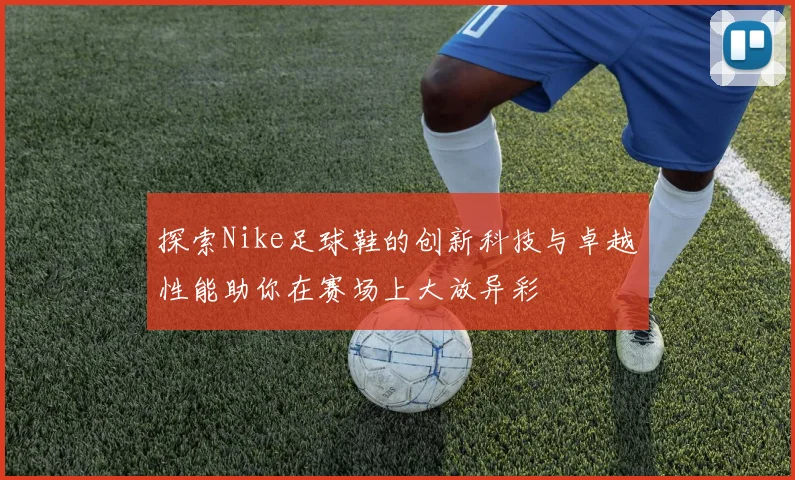 探索Nike足球鞋的创新科技与卓越性能助你在赛场上大放异彩