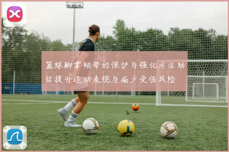篮球脚掌韧带的保护与强化方法助你提升运动表现与减少受伤风险