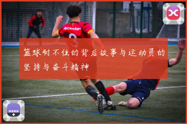 篮球耐不住的背后故事与运动员的坚持与奋斗精神