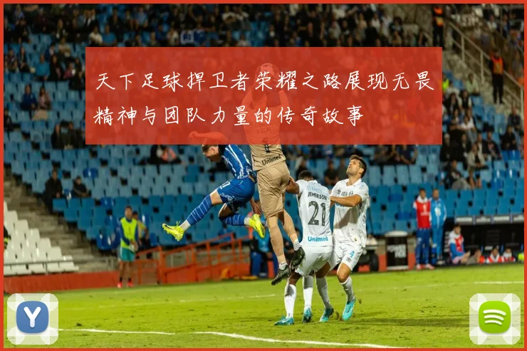 天下足球捍卫者荣耀之路展现无畏精神与团队力量的传奇故事
