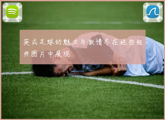英式足球的魅力与激情尽在这些经典图片中展现
