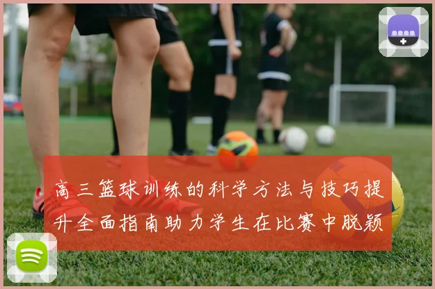 高三篮球训练的科学方法与技巧提升全面指南助力学生在比赛中脱颖而出