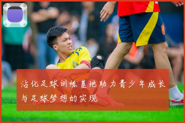 沾化足球训练基地助力青少年成长与足球梦想的实现