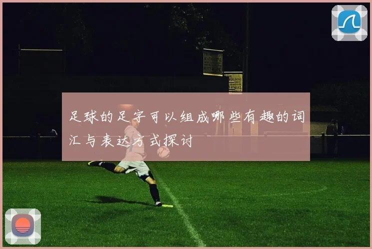 足球的足字可以组成哪些有趣的词汇与表达方式探讨