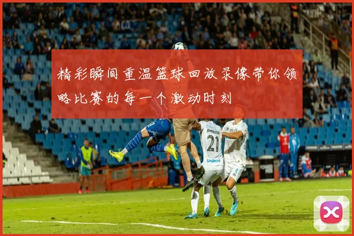 精彩瞬间重温篮球回放录像带你领略比赛的每一个激动时刻